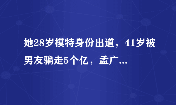 她28岁模特身份出道，41岁被男友骗走5个亿，孟广美现在怎么样了？