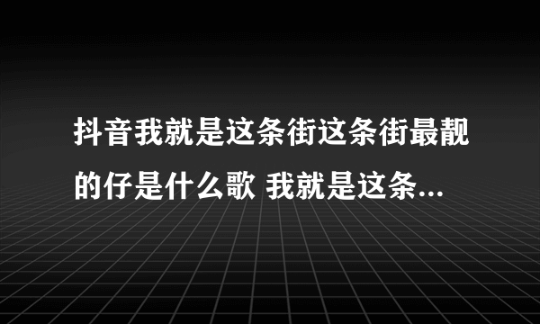 抖音我就是这条街这条街最靓的仔是什么歌 我就是这条街这条街最靓的仔走起路一定要大摇大摆