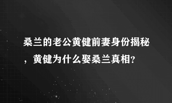 桑兰的老公黄健前妻身份揭秘，黄健为什么娶桑兰真相？