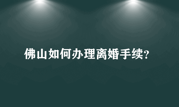 佛山如何办理离婚手续？