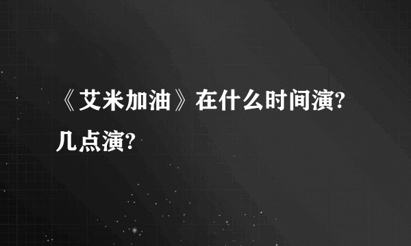 《艾米加油》在什么时间演?几点演?