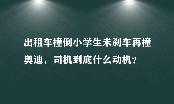 出租车撞倒小学生未刹车再撞奥迪，司机到底什么动机？