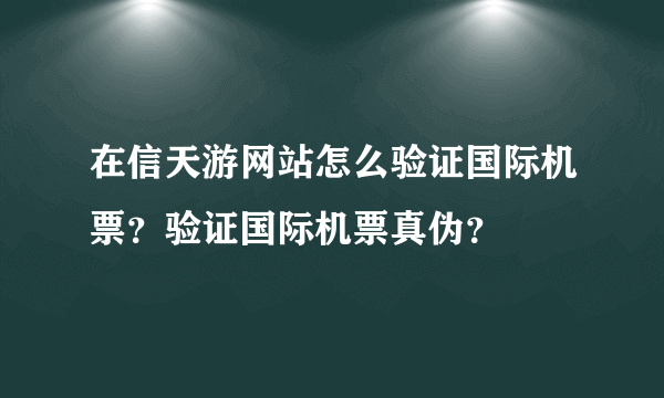 在信天游网站怎么验证国际机票？验证国际机票真伪？