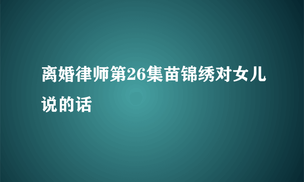 离婚律师第26集苗锦绣对女儿说的话