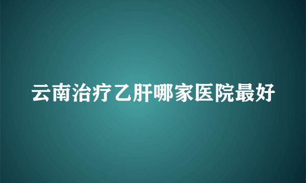 云南治疗乙肝哪家医院最好