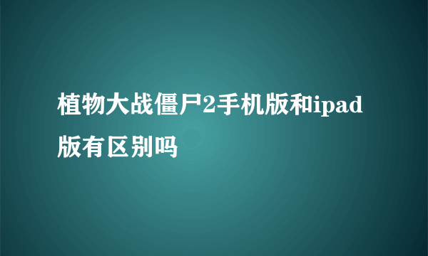 植物大战僵尸2手机版和ipad版有区别吗