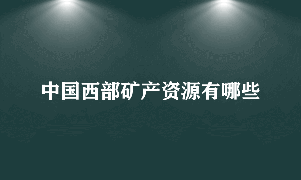 中国西部矿产资源有哪些