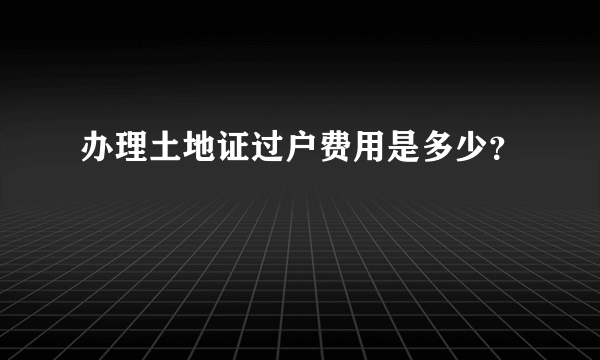 办理土地证过户费用是多少？