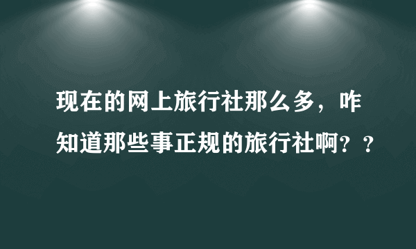 现在的网上旅行社那么多，咋知道那些事正规的旅行社啊？？