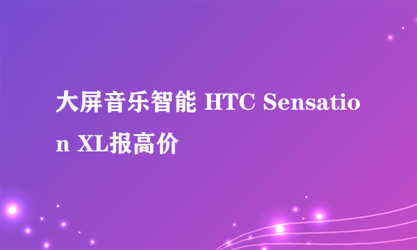 大屏音乐智能 HTC Sensation XL报高价