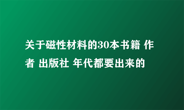 关于磁性材料的30本书籍 作者 出版社 年代都要出来的