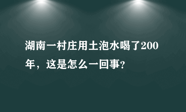 湖南一村庄用土泡水喝了200年，这是怎么一回事？