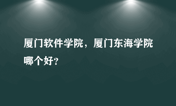 厦门软件学院，厦门东海学院哪个好？