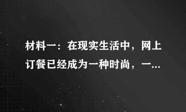 材料一：在现实生活中，网上订餐已经成为一种时尚，一些无证餐厅公然在网上叫卖，侵犯了消费者的合法权益。从2016年12月至2017年1月7日，在网络订餐专项治理行动中，北京市食品药品监督管理局线上线下联动，共取缔线下百度、美团、饿了么三大订餐平台无证餐饮店铺225家。