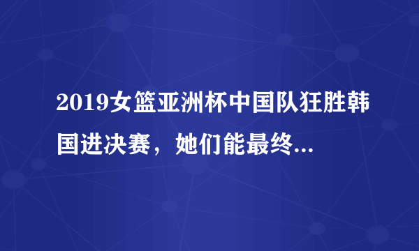 2019女篮亚洲杯中国队狂胜韩国进决赛，她们能最终夺得冠吗？