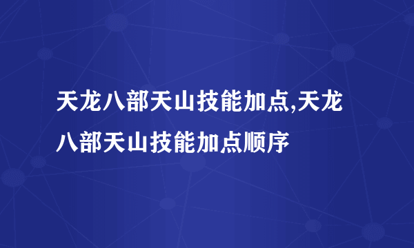 天龙八部天山技能加点,天龙八部天山技能加点顺序