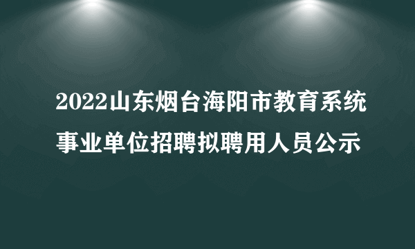 2022山东烟台海阳市教育系统事业单位招聘拟聘用人员公示