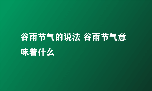 谷雨节气的说法 谷雨节气意味着什么