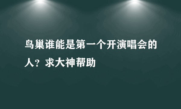 鸟巢谁能是第一个开演唱会的人？求大神帮助