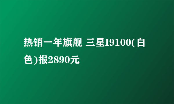 热销一年旗舰 三星I9100(白色)报2890元