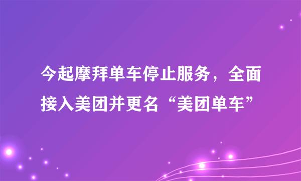 今起摩拜单车停止服务，全面接入美团并更名“美团单车”