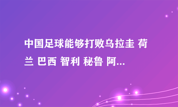 中国足球能够打败乌拉圭 荷兰 巴西 智利 秘鲁 阿根廷 德国 他们中的任何一个吗