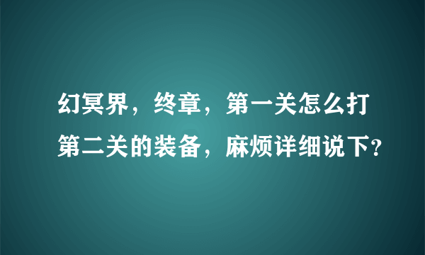 幻冥界，终章，第一关怎么打第二关的装备，麻烦详细说下？