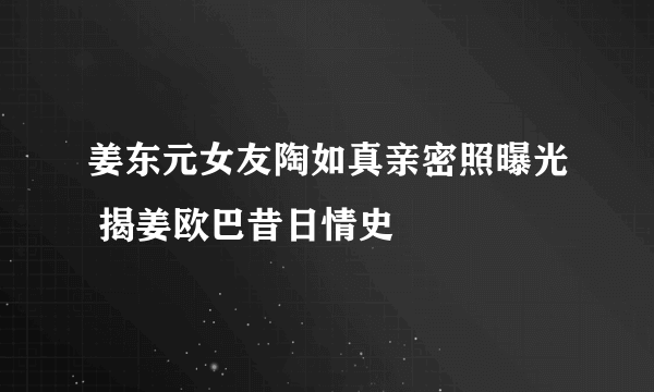 姜东元女友陶如真亲密照曝光 揭姜欧巴昔日情史