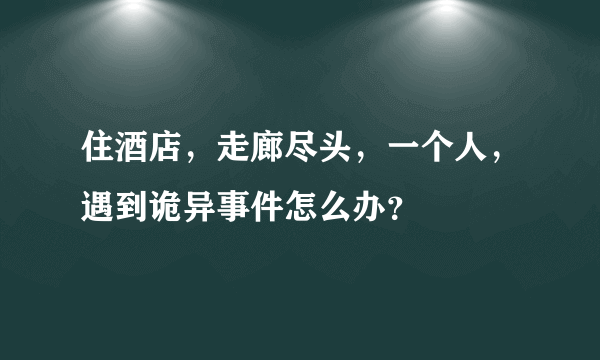 住酒店，走廊尽头，一个人，遇到诡异事件怎么办？