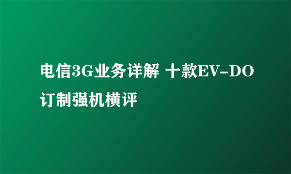 电信3G业务详解 十款EV-DO订制强机横评