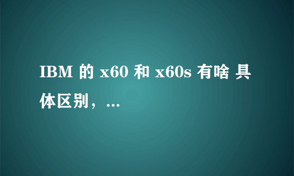 IBM 的 x60 和 x60s 有啥 具体区别，那个性能 更高一些