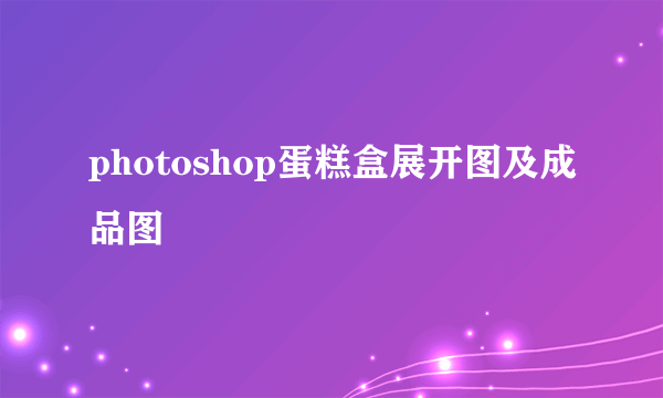 photoshop蛋糕盒展开图及成品图