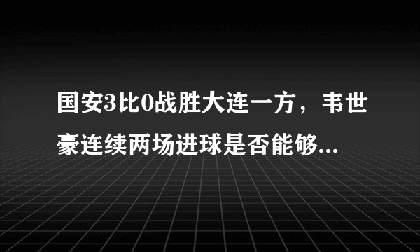 国安3比0战胜大连一方，韦世豪连续两场进球是否能够锁定国家队主力位置了？