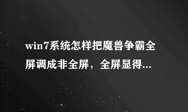 win7系统怎样把魔兽争霸全屏调成非全屏，全屏显得单位很扁