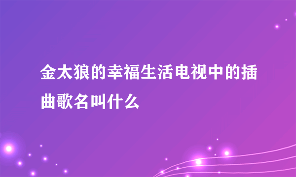 金太狼的幸福生活电视中的插曲歌名叫什么