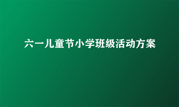 六一儿童节小学班级活动方案