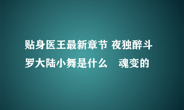 贴身医王最新章节 夜独醉斗罗大陆小舞是什么獸魂变的