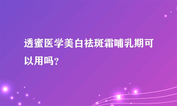 透蜜医学美白祛斑霜哺乳期可以用吗？