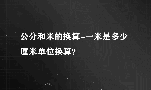 公分和米的换算-一米是多少厘米单位换算？