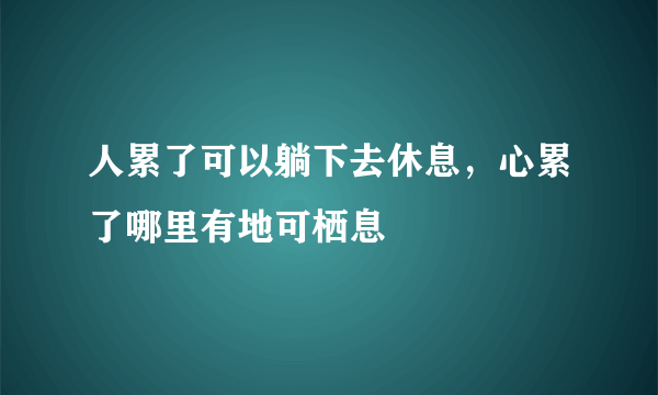 人累了可以躺下去休息，心累了哪里有地可栖息