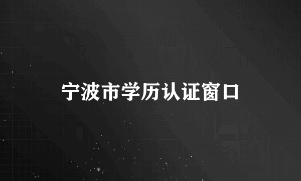 宁波市学历认证窗口