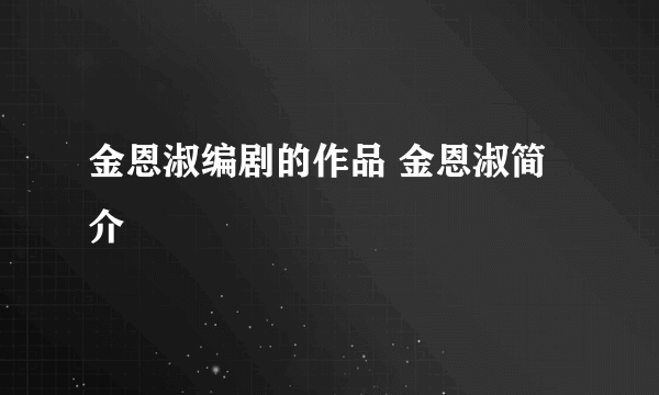 金恩淑编剧的作品 金恩淑简介