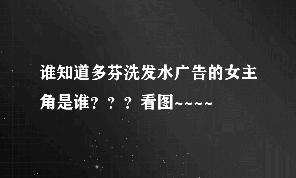 谁知道多芬洗发水广告的女主角是谁？？？看图~~~~