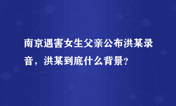 南京遇害女生父亲公布洪某录音，洪某到底什么背景？