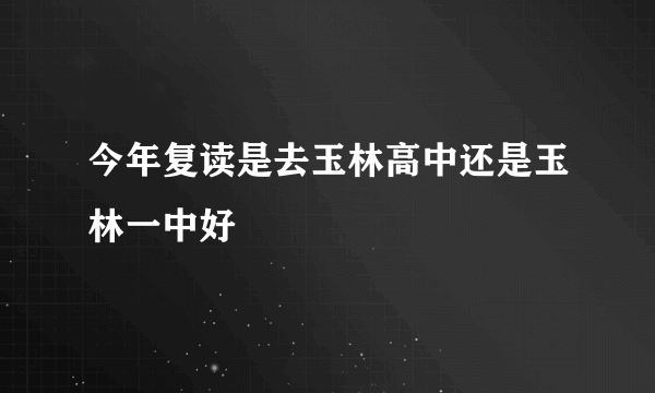 今年复读是去玉林高中还是玉林一中好