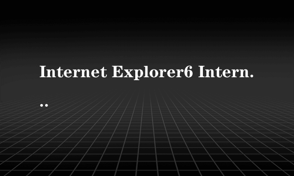 Internet Explorer6 Internet Explorer7和Internet Explorer8哪个好，我家是普通配置