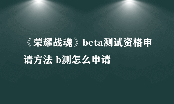 《荣耀战魂》beta测试资格申请方法 b测怎么申请