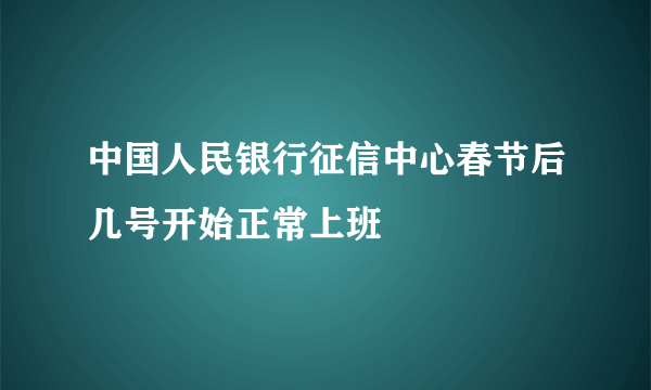 中国人民银行征信中心春节后几号开始正常上班