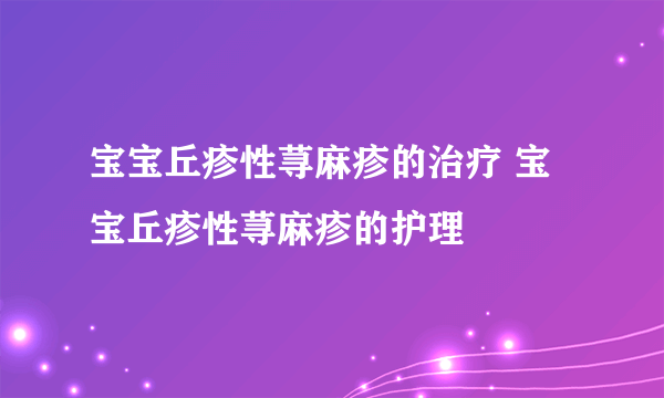 宝宝丘疹性荨麻疹的治疗 宝宝丘疹性荨麻疹的护理