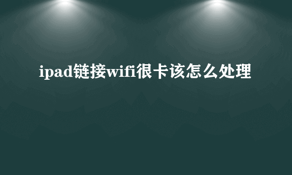 ipad链接wifi很卡该怎么处理